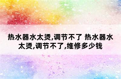 热水器水太烫,调节不了 热水器水太烫,调节不了,维修多少钱